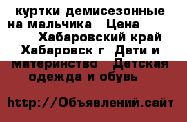 куртки демисезонные на мальчика › Цена ­ 400-800 - Хабаровский край, Хабаровск г. Дети и материнство » Детская одежда и обувь   